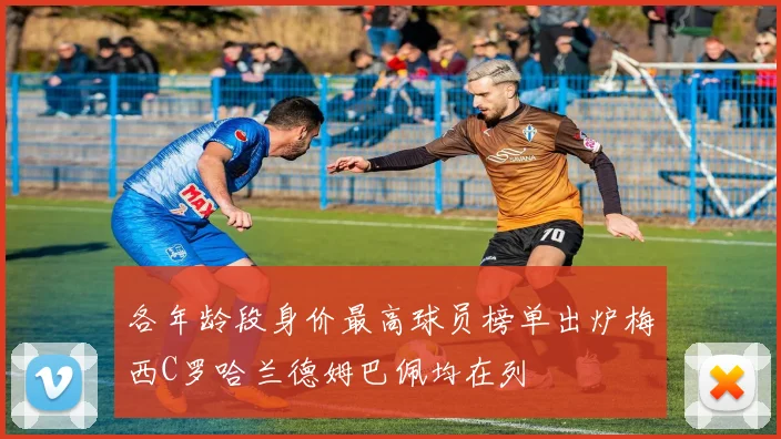 各年龄段身价最高球员榜单出炉梅西C罗哈兰德姆巴佩均在列