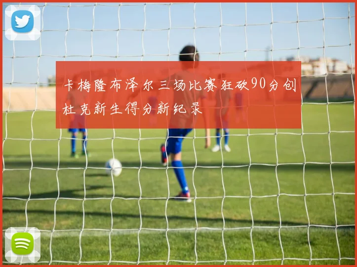 卡梅隆布泽尔三场比赛狂砍90分创杜克新生得分新纪录