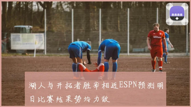湖人与开拓者胜率相近ESPN预测明日比赛结果势均力敌