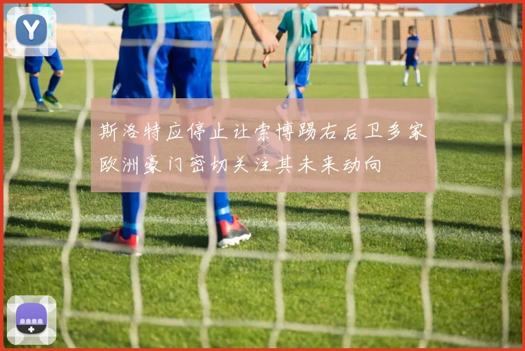 斯洛特应停止让索博踢右后卫多家欧洲豪门密切关注其未来动向