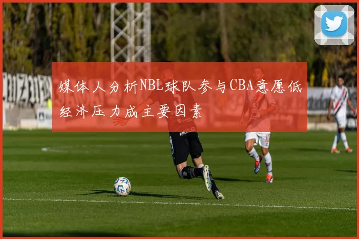 媒体人分析NBL球队参与CBA意愿低经济压力成主要因素