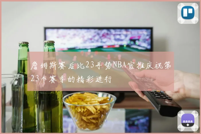 詹姆斯赛后比23手势NBA官推庆祝第23个赛季的精彩进行