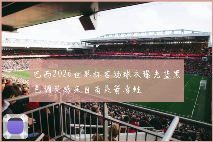 巴西2026世界杯客场球衣曝光蓝黑色调灵感来自南美箭毒蛙