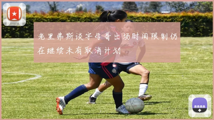 老里弗斯谈字母哥出场时间限制仍在继续未有取消计划