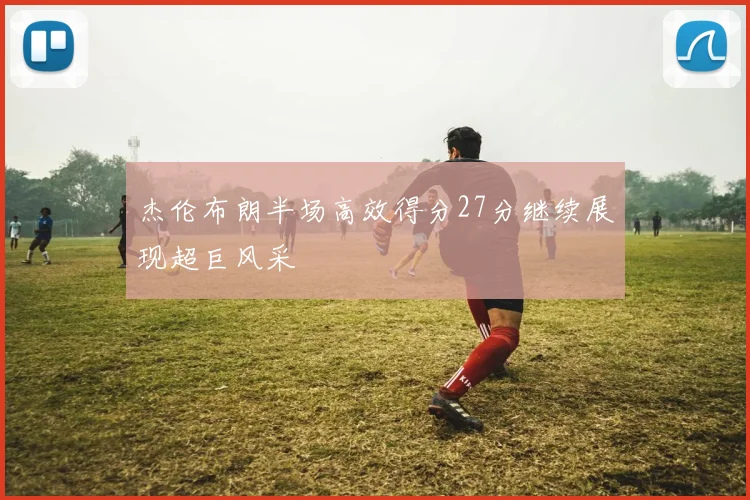 杰伦布朗半场高效得分27分继续展现超巨风采