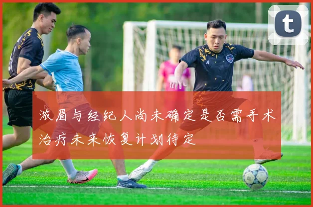 浓眉与经纪人尚未确定是否需手术治疗未来恢复计划待定