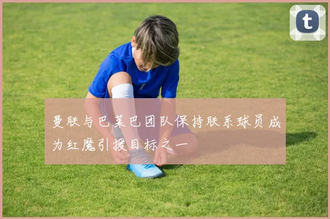 曼联与巴莱巴团队保持联系球员成为红魔引援目标之一