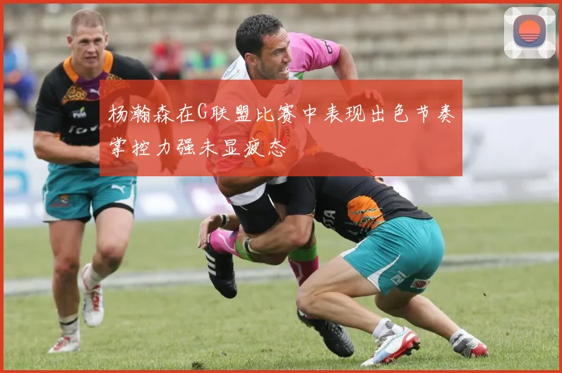 杨瀚森在G联盟比赛中表现出色节奏掌控力强未显疲态