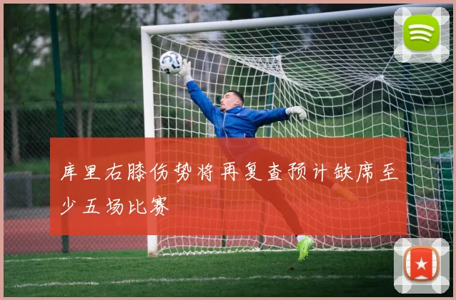 库里右膝伤势将再复查预计缺席至少五场比赛