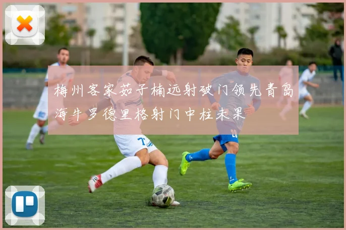 梅州客家茹子楠远射破门领先青岛海牛罗德里格射门中柱未果