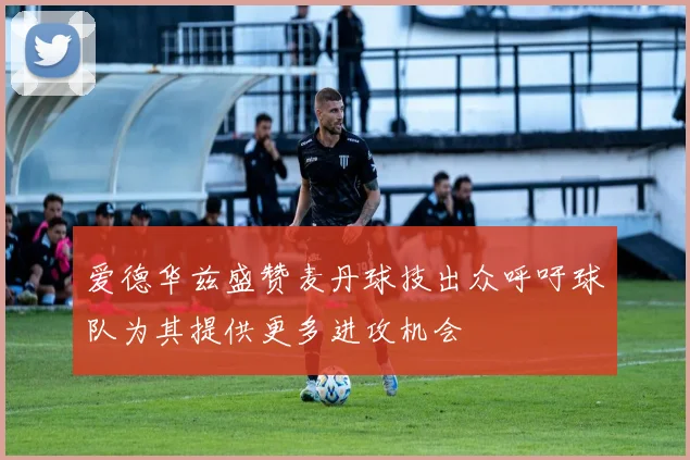 爱德华兹盛赞麦丹球技出众呼吁球队为其提供更多进攻机会