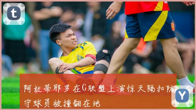 阿杜蒂耶罗在G联盟上演惊天隔扣防守球员被撞翻在地