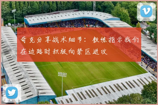 奇克分享战术细节：教练指示我们在边路时积极向禁区进攻