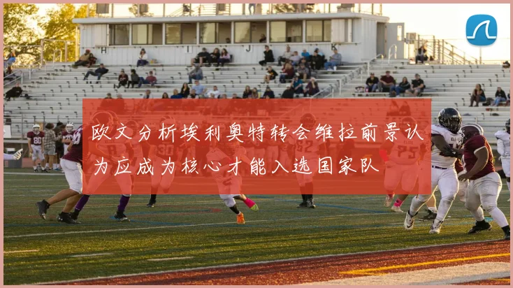 欧文分析埃利奥特转会维拉前景认为应成为核心才能入选国家队