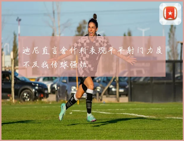 迪尼直言舍什科表现平平射门力度不及我传球强劲