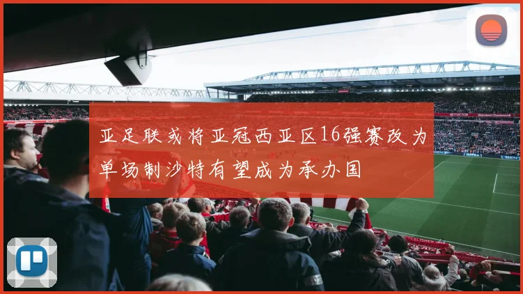 亚足联或将亚冠西亚区16强赛改为单场制沙特有望成为承办国