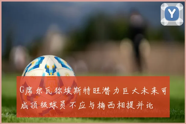 G席尔瓦称埃斯特旺潜力巨大未来可成顶级球员不应与梅西相提并论