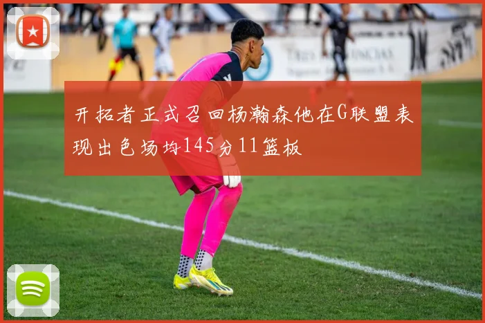 开拓者正式召回杨瀚森他在G联盟表现出色场均145分11篮板