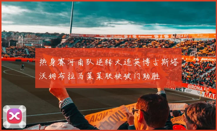 热身赛河南队逆转大连英博古斯塔沃姆布拉马莱莱联袂破门助胜