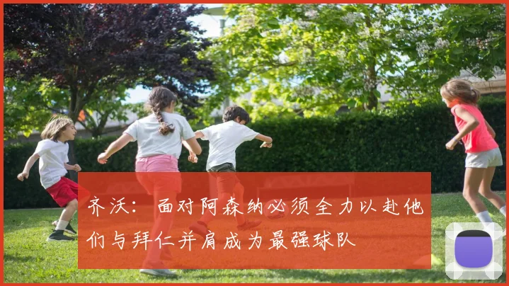 齐沃：面对阿森纳必须全力以赴他们与拜仁并肩成为最强球队