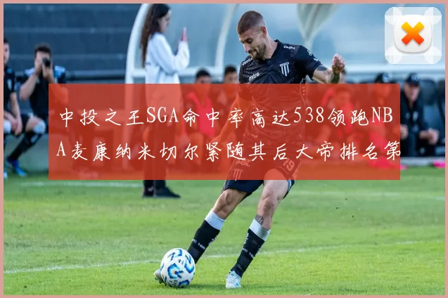 中投之王SGA命中率高达538领跑NBA麦康纳米切尔紧随其后大帝排名第七
