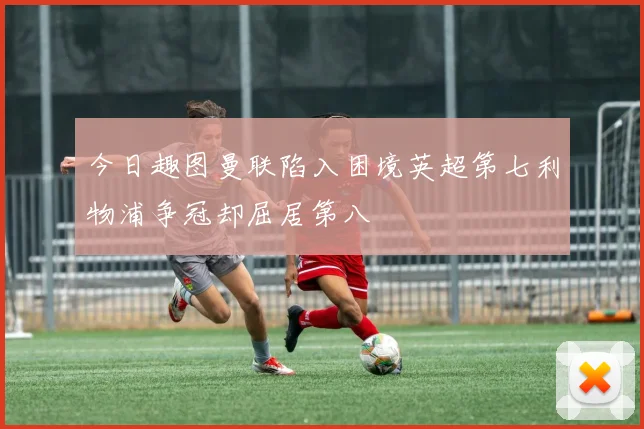 今日趣图曼联陷入困境英超第七利物浦争冠却屈居第八