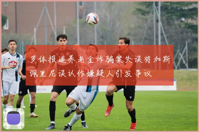 罗体报道养老金诈骗案失误将加斯佩里尼误认作嫌疑人引发争议