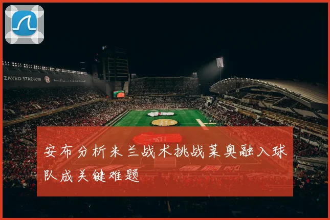 安布分析米兰战术挑战莱奥融入球队成关键难题